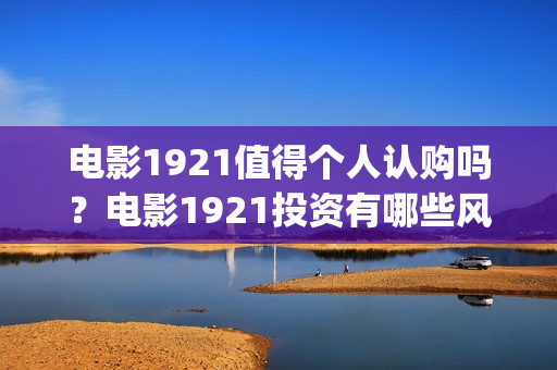 电影1921值得个人认购吗？电影1921投资有哪些风险？(电影1921好看不)