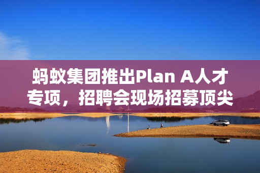 蚂蚁集团推出Plan A人才专项，招聘会现场招募顶尖AI人才