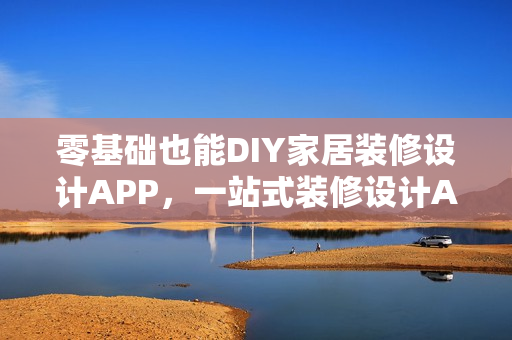 零基础也能DIY家居装修设计APP，一站式装修设计APP开发制作指南