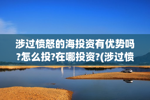 涉过愤怒的海投资有优势吗?怎么投?在哪投资?(涉过愤怒的海上映了吗)