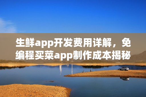 生鲜app开发费用详解，免编程买菜app制作成本揭秘