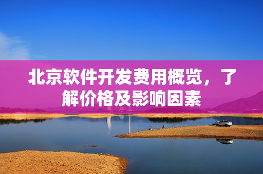北京软件开发费用概览，了解价格及影响因素