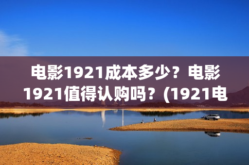 电影1921成本多少？电影1921值得认购吗？(1921电影耗资)