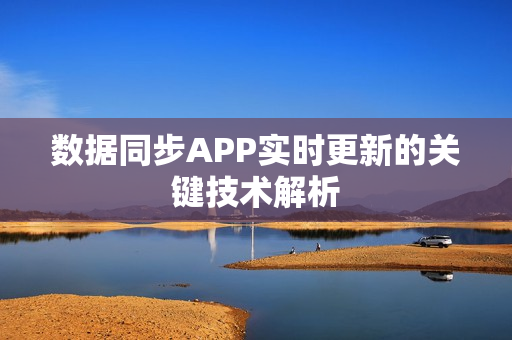 数据同步APP实时更新的关键技术解析
