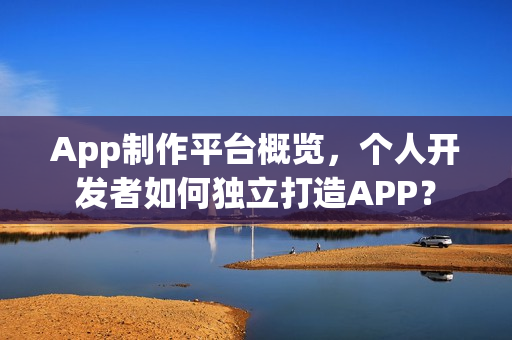 App制作平台概览，个人开发者如何独立打造APP？
