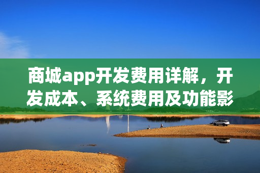 商城app开发费用详解,开发成本、系统费用及功能影响 商城app开发费用详解,开发成本、系统费用及功能影响