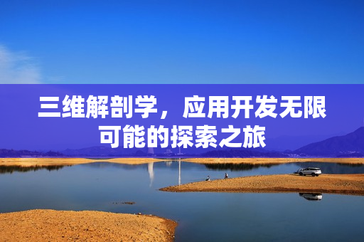 三维解剖学，应用开发无限可能的探索之旅