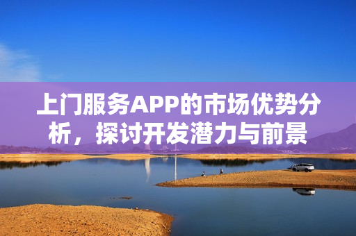 上门服务APP的市场优势分析，探讨开发潜力与前景