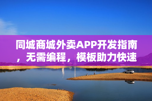同城商城外卖APP开发指南,无需编程,模板助力快速打造外卖APP 同城商城外卖APP开发指南,无需编程,模板助力快速打造外卖APP
