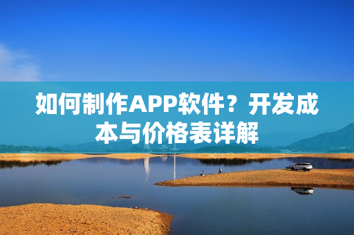 如何制作APP软件？开发成本与价格表详解