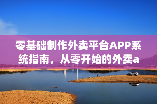 零基础制作外卖平台APP系统指南，从零开始的外卖app开发教程