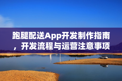 跑腿配送App开发制作指南，开发流程与运营注意事项
