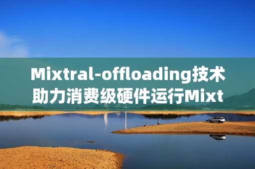 Mixtral-offloading技术助力消费级硬件运行Mixtral-8x7B应用体验升级