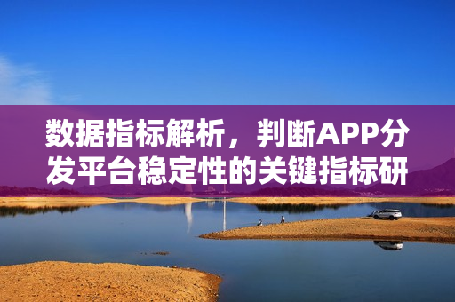 数据指标解析，判断APP分发平台稳定性的关键指标研究