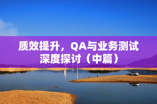 质效提升，QA与业务测试深度探讨（中篇）