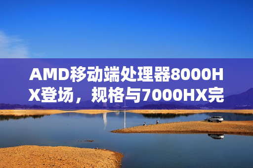 AMD移动端处理器8000HX登场，规格与7000HX完全一致