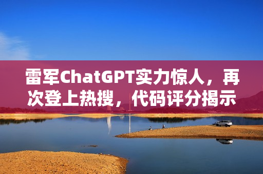 雷军ChatGPT实力惊人，再次登上热搜，代码评分揭示技术大佬风采！