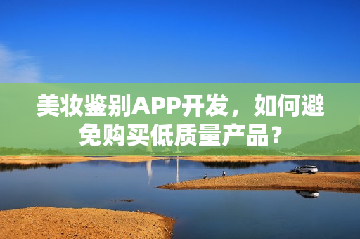 美妆鉴别APP开发，如何避免购买低质量产品？