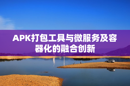 APK打包工具与微服务及容器化的融合创新