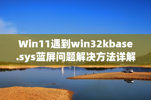 Win11遇到win32kbase.sys蓝屏问题解决方法详解，超级详细教程，不懂私信求助攻略