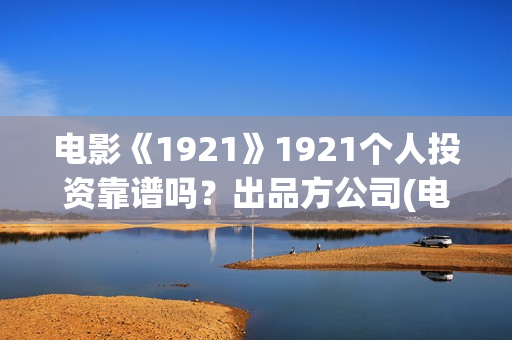 电影《1921》1921个人投资靠谱吗？出品方公司(电影《1921》经典台词)