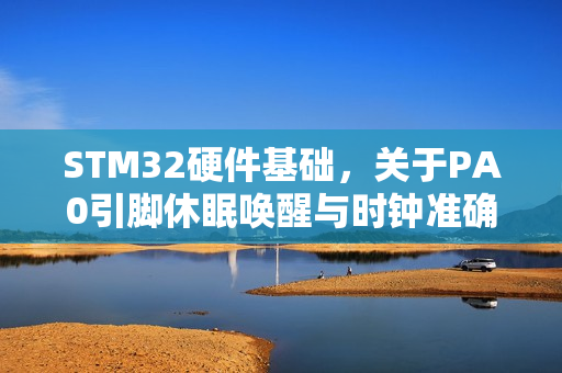 STM32硬件基础，关于PA0引脚休眠唤醒与时钟准确性问题的详解与应用指南