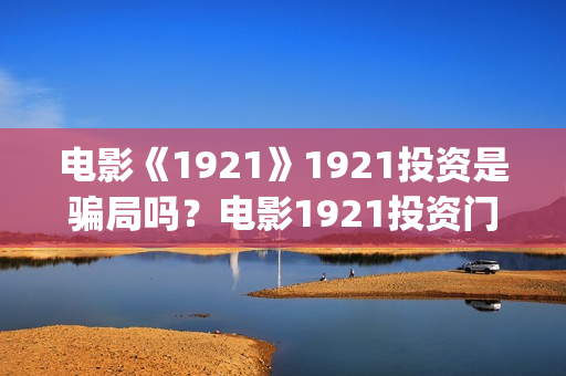 电影《1921》1921投资是骗局吗？电影1921投资门槛高吗？(电影《1921》免费观看高清完整版)