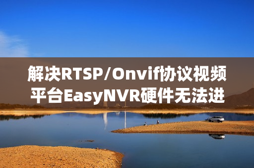 解决RTSP/Onvif协议视频平台EasyNVR硬件无法进入服务器问题指南