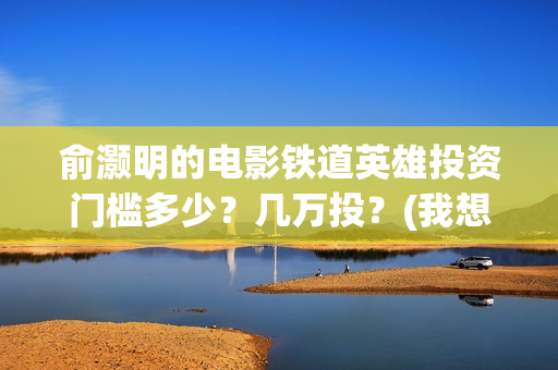 俞灏明的电影铁道英雄投资门槛多少？几万投？(我想看俞灏明的电影)