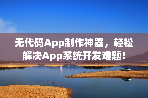 无代码App制作神器，轻松解决App系统开发难题！