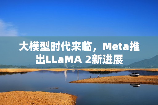 大模型时代来临，Meta推出LLaMA 2新进展