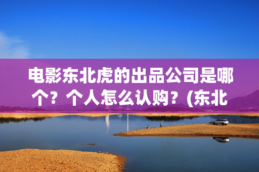 电影东北虎的出品公司是哪个？个人怎么认购？(东北虎电影剧照)