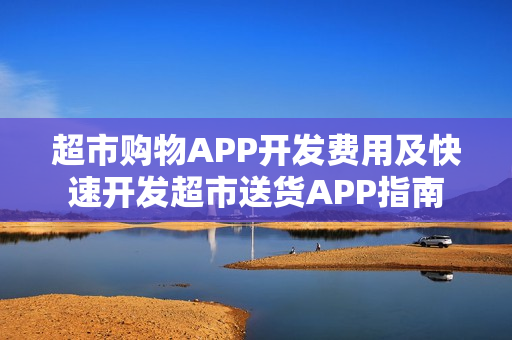 超市购物APP开发费用及快速开发超市送货APP指南