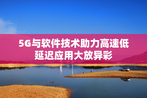 5G与软件技术助力高速低延迟应用大放异彩