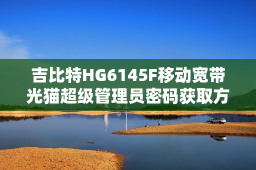吉比特HG6145F移动宽带光猫超级管理员密码获取方法