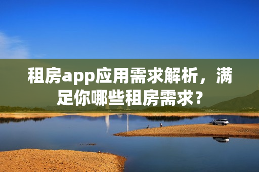 租房app应用需求解析,满足你哪些租房需求? 租房app应用需求解析,满足你哪些租房需求?