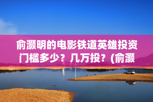 俞灏明的电影铁道英雄投资门槛多少？几万投？(俞灏明电影作品)