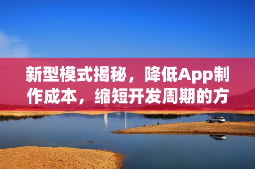 新型模式揭秘，降低App制作成本，缩短开发周期的方法探讨