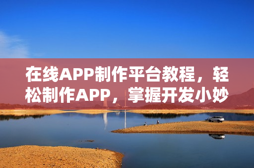 在线APP制作平台教程,轻松制作APP,掌握开发小妙招,快速拥有个人APP应用 在线APP制作平台教程,轻松制作APP,掌握开发小妙招,快速拥有个人APP应用