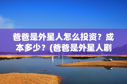 爸爸是外星人怎么投资？成本多少？(爸爸是外星人剧组)