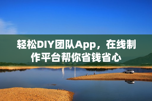 轻松DIY团队App，在线制作平台帮你省钱省心