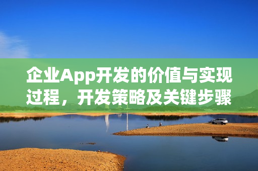 企业App开发的价值与实现过程，开发策略及关键步骤解析