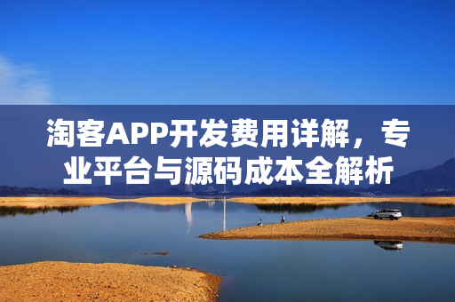 淘客APP开发费用详解,专业平台与源码成本全解析 淘客APP开发费用详解,专业平台与源码成本全解析