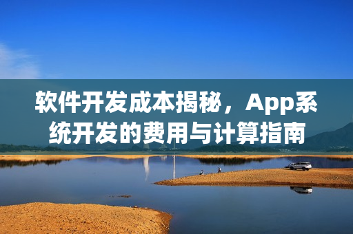 软件开发成本揭秘,App系统开发的费用与计算指南 软件开发成本揭秘,App系统开发的费用与计算指南