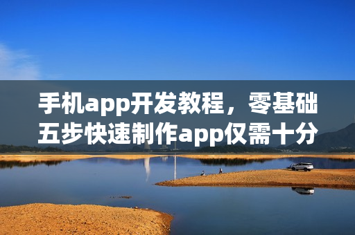 手机app开发教程，零基础五步快速制作app仅需十分钟