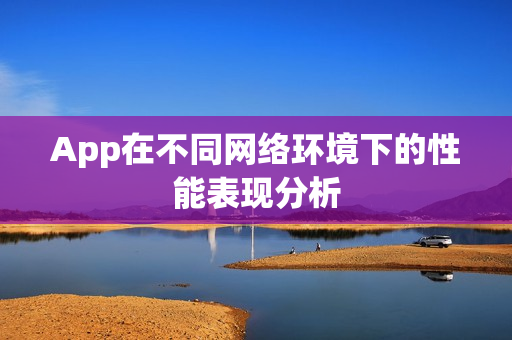 App在不同网络环境下的性能表现分析