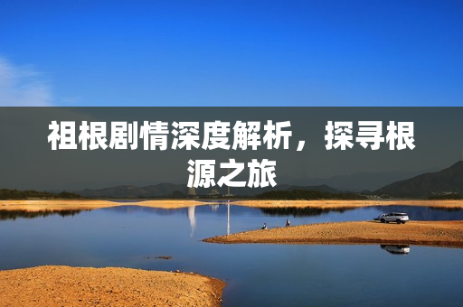 祖根剧情深度解析，探寻根源之旅