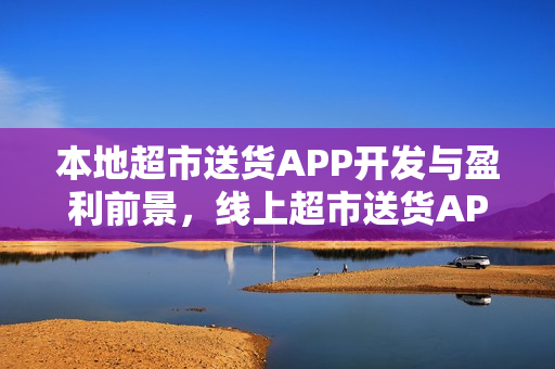 本地超市送货APP开发与盈利前景，线上超市送货APP制作指南