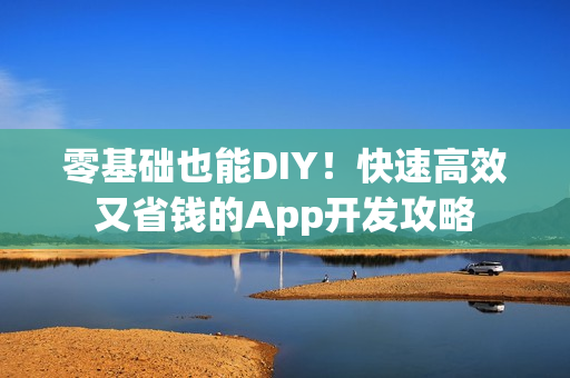 零基础也能DIY！快速高效又省钱的App开发攻略