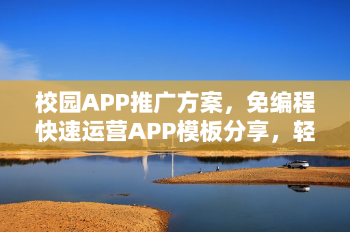 校园APP推广方案，免编程快速运营APP模板分享，轻松打造校园影响力
